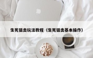 生死狙击玩法教程（生死狙击基本操作）