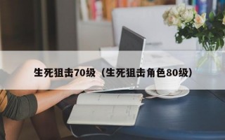 生死狙击70级（生死狙击角色80级）