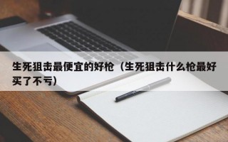 生死狙击最便宜的好枪（生死狙击什么枪最好买了不亏）