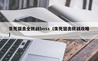 生死狙击全挑战boss（生死狙击挑战攻略）