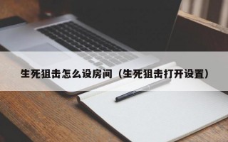 生死狙击怎么设房间（生死狙击打开设置）