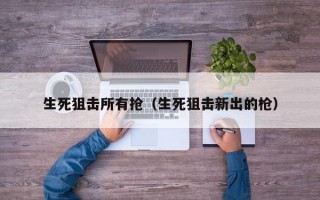 生死狙击所有抢（生死狙击新出的枪）