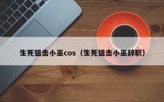 生死狙击小巫cos（生死狙击小巫辞职）