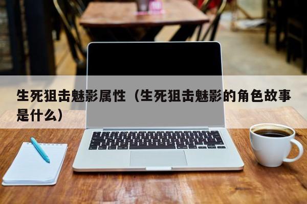 生死狙击魅影属性（生死狙击魅影的角色故事是什么）-第1张图片-澳门十大娱乐网站平台 - 所有澳门娱乐官方网址