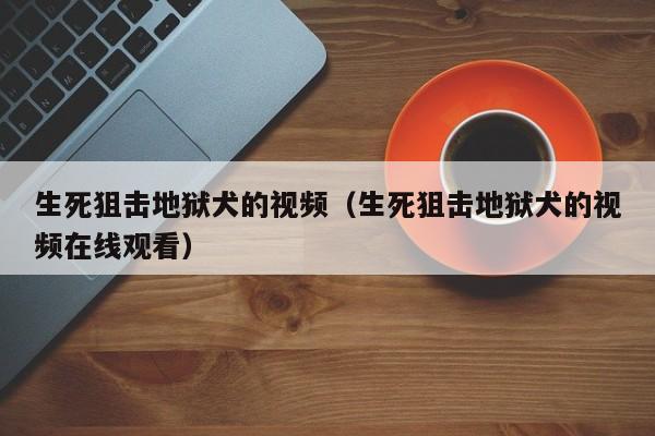 生死狙击地狱犬的视频（生死狙击地狱犬的视频在线观看）-第1张图片-澳门十大娱乐网站平台 - 所有澳门娱乐官方网址