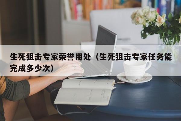 生死狙击专家荣誉用处（生死狙击专家任务能完成多少次）-第1张图片-澳门十大娱乐网站平台 - 所有澳门娱乐官方网址