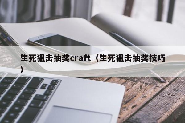 生死狙击抽奖craft（生死狙击抽奖技巧）-第1张图片-澳门十大娱乐网站平台 - 所有澳门娱乐官方网址