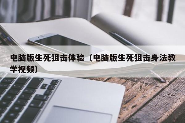 电脑版生死狙击体验（电脑版生死狙击身法教学视频）-第1张图片-澳门十大娱乐网站平台 - 所有澳门娱乐官方网址