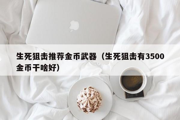 生死狙击推荐金币武器（生死狙击有3500金币干啥好）-第1张图片-澳门十大娱乐网站平台 - 所有澳门娱乐官方网址