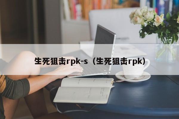 生死狙击rpk-s（生死狙击rpk）-第1张图片-澳门十大娱乐网站平台 - 所有澳门娱乐官方网址