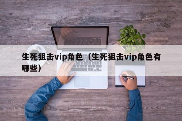 生死狙击vip角色（生死狙击vip角色有哪些）-第1张图片-澳门十大娱乐网站平台 - 所有澳门娱乐官方网址