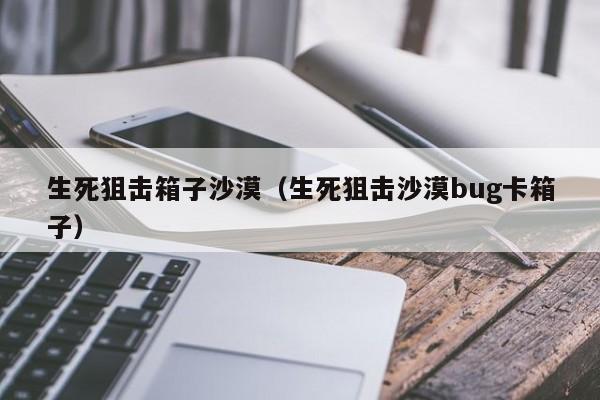 生死狙击箱子沙漠（生死狙击沙漠bug卡箱子）-第1张图片-澳门十大娱乐网站平台 - 所有澳门娱乐官方网址